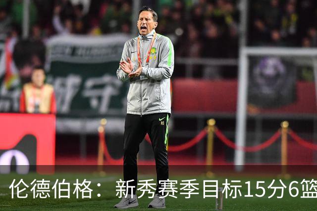 伦德伯格：新秀赛季目标15分6篮板3助攻，达不到就是失败